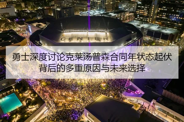 勇士深度讨论克莱汤普森合同年状态起伏背后的多重原因与未来选择