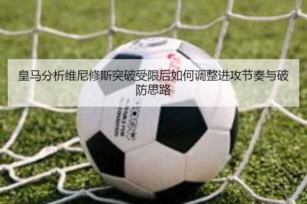 皇马分析维尼修斯突破受限后如何调整进攻节奏与破防思路