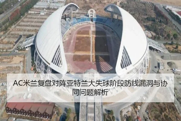 AC米兰复盘对阵亚特兰大失球阶段防线漏洞与协同问题解析