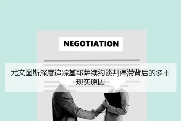 尤文图斯深度追踪基耶萨续约谈判停滞背后的多重现实原因