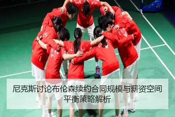 尼克斯讨论布伦森续约合同规模与薪资空间平衡策略解析