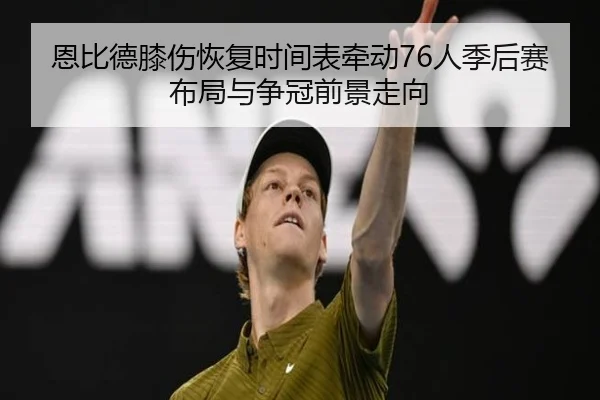 恩比德膝伤恢复时间表牵动76人季后赛布局与争冠前景走向